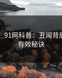 【紧急】91网科普：丑闻背后5条亲测有效秘诀