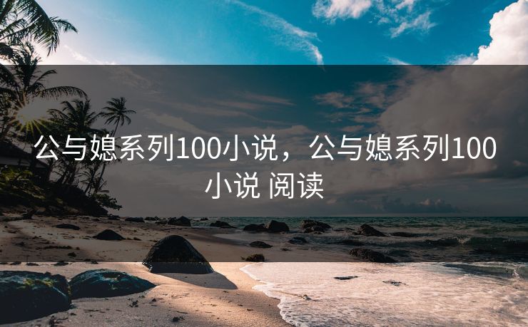公与媳系列100小说，公与媳系列100小说 阅读