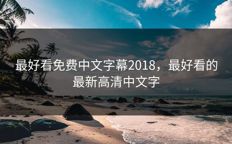 最好看免费中文字幕2018，最好看的最新高清中文字
