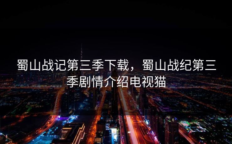 蜀山战记第三季下载,蜀山战纪第三季剧情介绍电视猫 蜀山战记第三季下载,蜀山战纪第三季剧情介绍电视猫