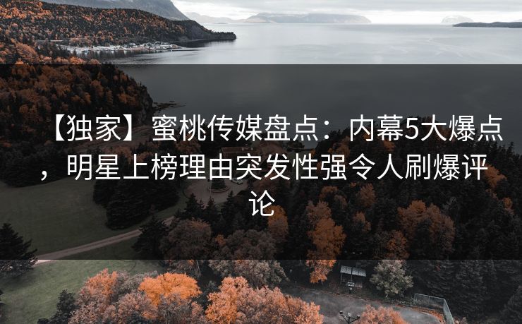 【独家】蜜桃传媒盘点：内幕5大爆点，明星上榜理由突发性强令人刷爆评论