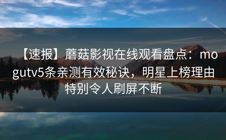 【速报】蘑菇影视在线观看盘点：mogutv5条亲测有效秘诀，明星上榜理由特别令人刷屏不断