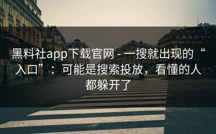 黑料社app下载官网 - 一搜就出现的“入口”：可能是搜索投放，看懂的人都躲开了