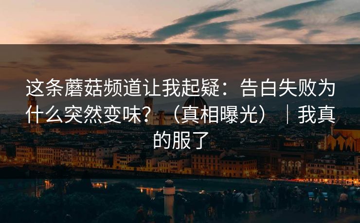 这条蘑菇频道让我起疑:告白失败为什么突然变味?(真相曝光)|我真的服了 这条蘑菇频道让我起疑:告白失败为什么突然变味?(真相曝光)|我真的服了