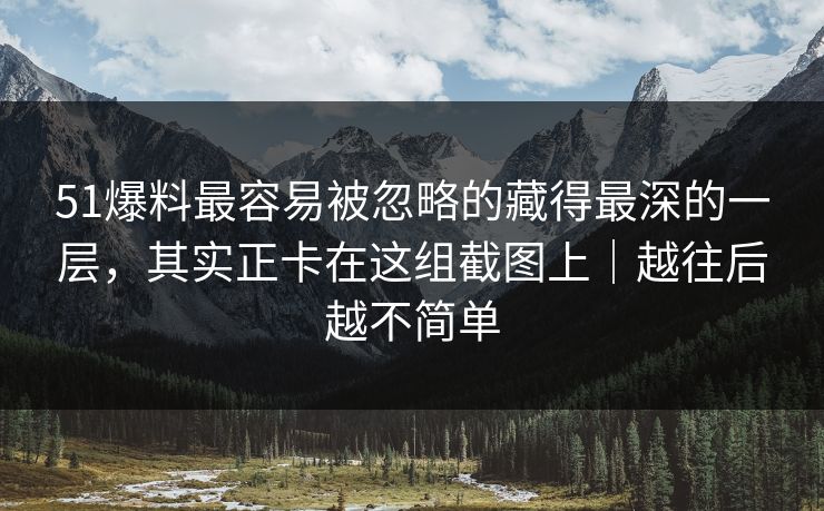 51爆料最容易被忽略的藏得最深的一层，其实正卡在这组截图上｜越往后越不简单