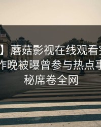 【爆料】蘑菇影视在线观看突发：神秘人在昨晚被曝曾参与热点事件，揭秘席卷全网