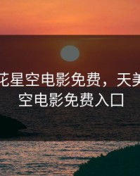 天美麻花星空电影免费，天美麻花星空电影免费入囗