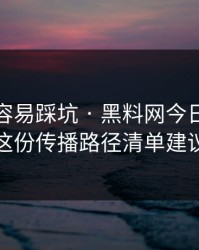 新手最容易踩坑 · 黑料网今日吃瓜爆料 · 这份传播路径清单建议收藏
