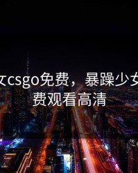 暴躁少女csgo免费，暴躁少女csgo免费观看高清