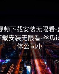 向日葵视频下载安装无限看-丝，向日葵视频下载安装无限看-丝瓜ios苏州晶体公司小