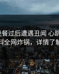 大V在晚餐过后遭遇丑闻 心跳，51爆料全网炸锅，详情了解
