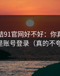 别再纠结91官网好不好：你真正要看的是账号登录（真的不夸张）