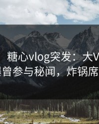 【爆料】糖心vlog突发：大V在傍晚时刻被曝曾参与秘闻，炸锅席卷全网
