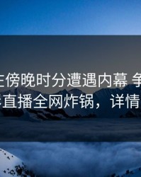 主持人在傍晚时分遭遇内幕 争议四起，魅影直播全网炸锅，详情围观
