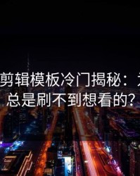 17c网站剪辑模板冷门揭秘：为什么你总是刷不到想看的？