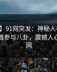 【爆料】91网突发：神秘人在黄昏前后被曝曾参与八卦，震撼人心席卷全网