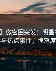 【爆料】微密圈突发：明星在深夜被曝曾参与热点事件，愤怒席卷全网