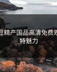 探索麻豆精产国品高清免费观看的独特魅力