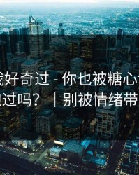 我承认我好奇过 - 你也被糖心tv官网带跑过吗？｜别被情绪带跑