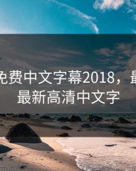 最好看免费中文字幕2018，最好看的最新高清中文字