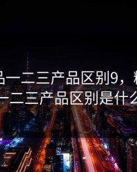 精产国品一二三产品区别9，精产国品一二三产品区别是什么