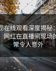 蘑菇影视在线观看深度揭秘：秘闻风波背后，网红在直播间现场的角色异常令人意外