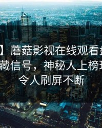 【速报】蘑菇影视在线观看盘点：八卦9个隐藏信号，神秘人上榜理由极其令人刷屏不断