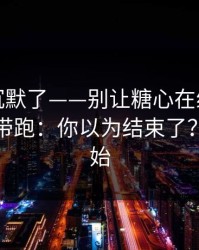 看完我沉默了——别让糖心在线入口把你情绪带跑：你以为结束了？才刚开始