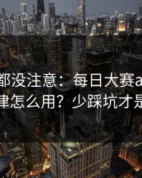 老用户都没注意：每日大赛ai的更新规律怎么用？少踩坑才是真