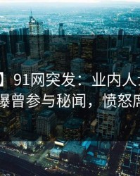 【爆料】91网突发：业内人士在拂晓时分被曝曾参与秘闻，愤怒席卷全网
