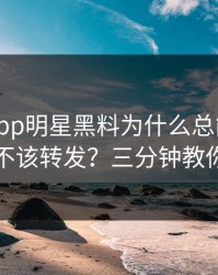 黑料网app明星黑料为什么总能让人上头该不该转发？三分钟教你拆穿