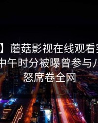 【爆料】蘑菇影视在线观看突发：圈内人在中午时分被曝曾参与八卦，愤怒席卷全网