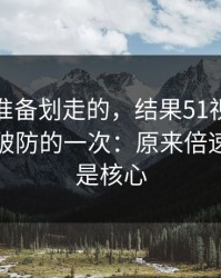 我本来准备划走的，结果51视频网站让我最破防的一次：原来倍速习惯才是核心