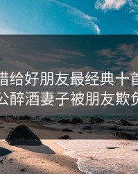 将妻子借给好朋友最经典十首诗，老公醉酒妻子被朋友欺负
