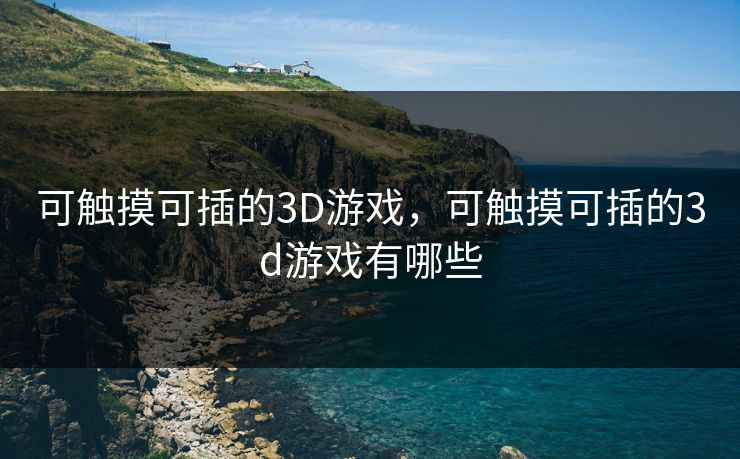 可触摸可插的3D游戏,可触摸可插的3d游戏有哪些 可触摸可插的3D游戏,可触摸可插的3d游戏有哪些