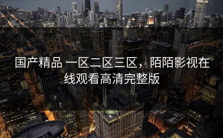 国产精品 一区二区三区，陌陌影视在线观看高清完整版