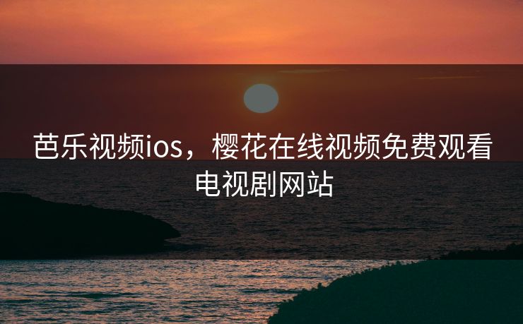 芭乐视频ios,樱花在线视频免费观看电视剧网站 芭乐视频ios,樱花在线视频免费观看电视剧网站