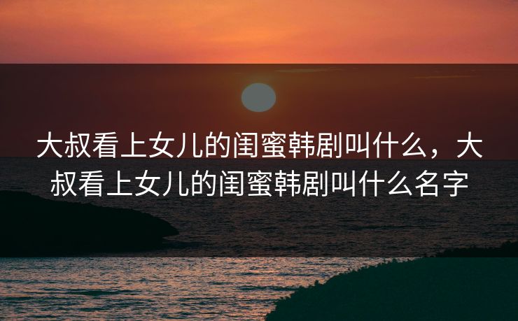 大叔看上女儿的闺蜜韩剧叫什么，大叔看上女儿的闺蜜韩剧叫什么名字