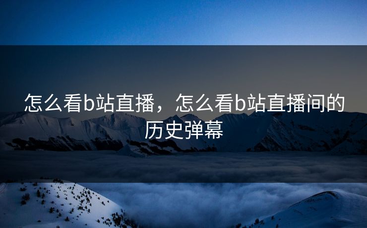 怎么看b站直播，怎么看b站直播间的历史弹幕