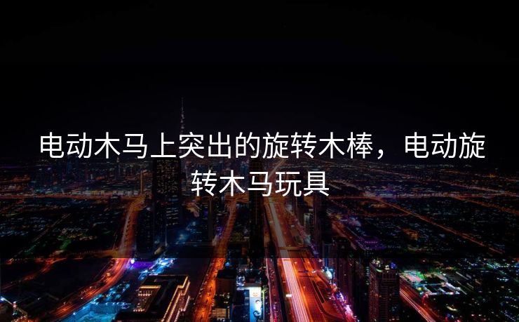 电动木马上突出的旋转木棒，电动旋转木马玩具