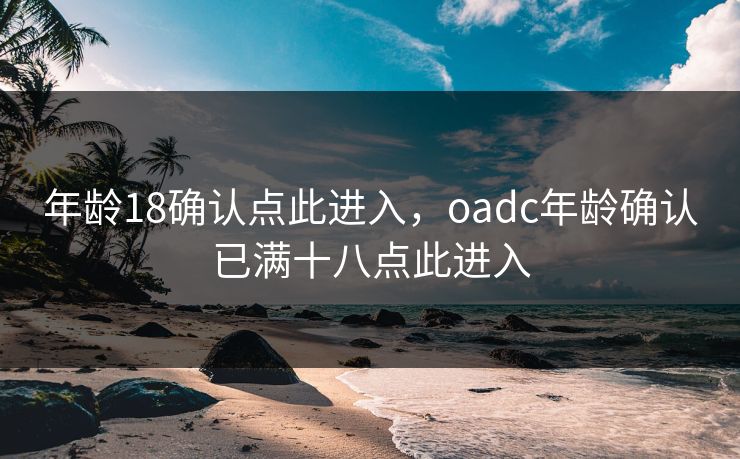 年龄18确认点此进入，oadc年龄确认已满十八点此进入