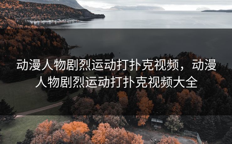 动漫人物剧烈运动打扑克视频，动漫人物剧烈运动打扑克视频大全