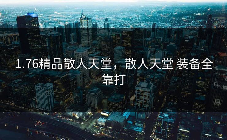 1.76精品散人天堂,散人天堂 装备全靠打 1.76精品散人天堂,散人天堂 装备全靠打