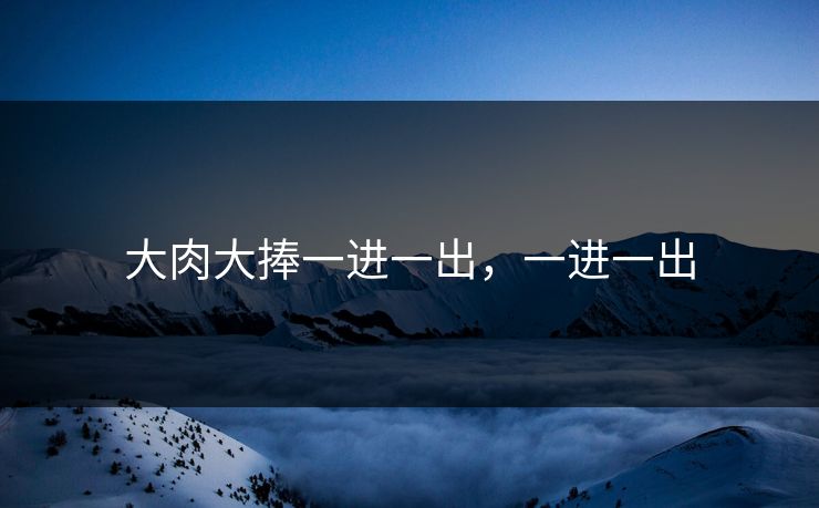 大肉大捧一进一出，一进一出