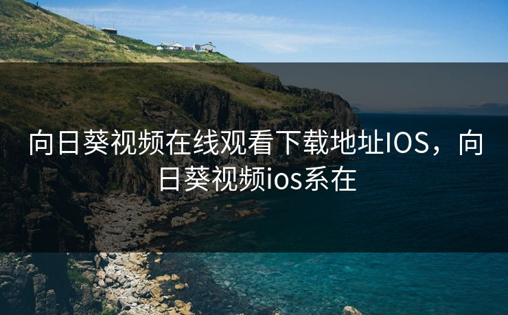 向日葵视频在线观看下载地址IOS，向日葵视频ios系在