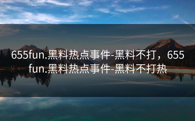 655fun.黑料热点事件-黑料不打，655fun.黑料热点事件-黑料不打热