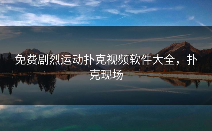 免费剧烈运动扑克视频软件大全，扑克现场