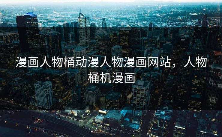 漫画人物桶动漫人物漫画网站,人物桶机漫画 漫画人物桶动漫人物漫画网站,人物桶机漫画