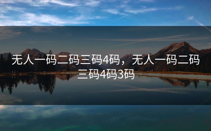 无人一码二码三码4码,无人一码二码三码4码3码 无人一码二码三码4码,无人一码二码三码4码3码