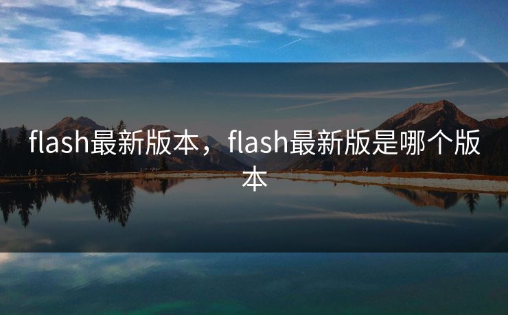 flash最新版本,flash最新版是哪个版本 flash最新版本,flash最新版是哪个版本